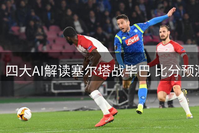 四大AI解读塞尔塔战毕巴 比分预测现分歧